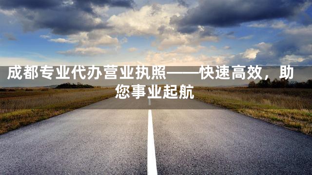 成都专业代办营业执照——快速高效，助您事业起航