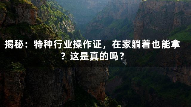 揭秘：特种行业操作证，在家躺着也能拿？这是真的吗？