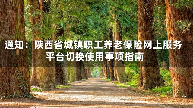 通知：陕西省城镇职工养老保险网上服务平台切换使用事项指南