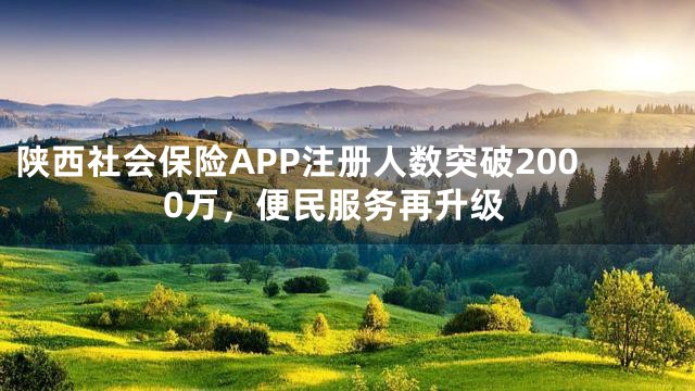 陕西社会保险APP注册人数突破2000万，便民服务再升级
