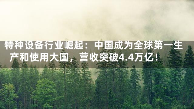 特种设备行业崛起：中国成为全球第一生产和使用大国，营收突破4.4万亿！