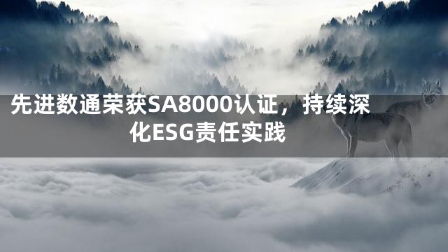 先进数通荣获SA8000认证，持续深化ESG责任实践