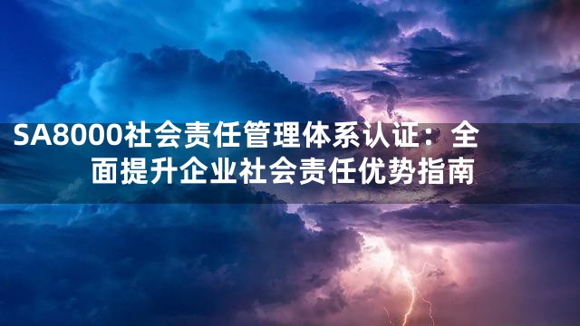 SA8000社会责任管理体系认证：全面提升企业社会责任优势指南