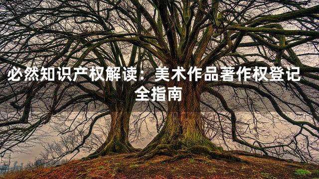 必然知识产权解读：美术作品著作权登记全指南