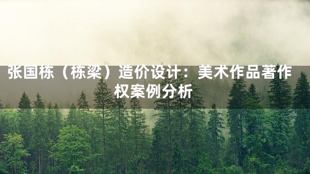 张国栋（栋梁）造价设计：美术作品著作权案例分析