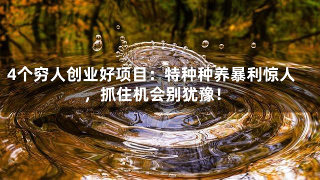 4个穷人创业好项目：特种种养暴利惊人，抓住机会别犹豫！