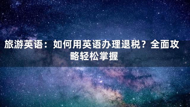 旅游英语：如何用英语办理退税？全面攻略轻松掌握