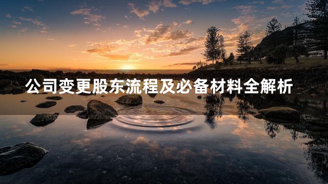 公司变更股东流程及必备材料全解析
