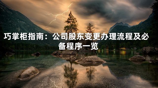 巧掌柜指南：公司股东变更办理流程及必备程序一览
