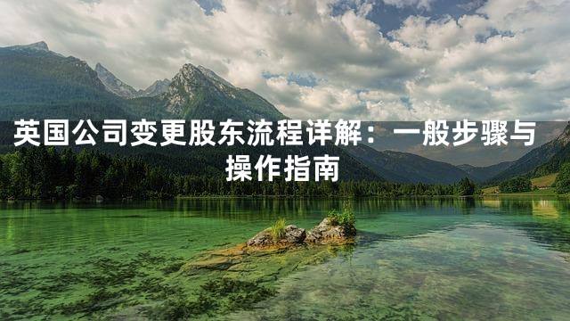 英国公司变更股东流程详解：一般步骤与操作指南