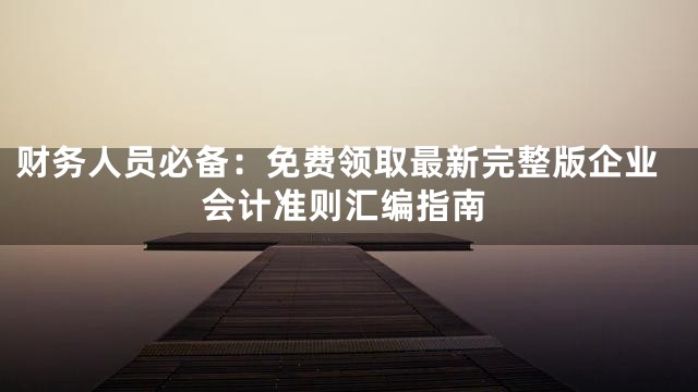 财务人员必备：免费领取最新完整版企业会计准则汇编指南