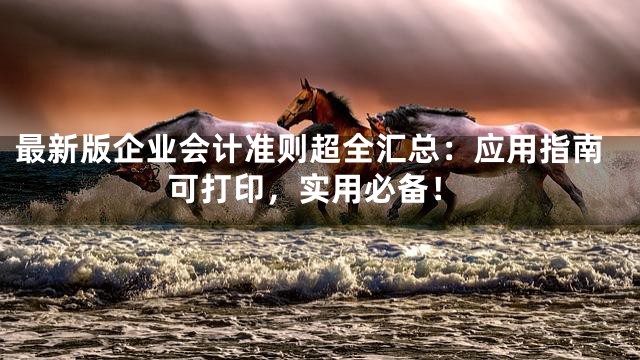 最新版企业会计准则超全汇总：应用指南可打印，实用必备！