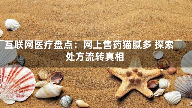 互联网医疗盘点：网上售药猫腻多 探索处方流转真相