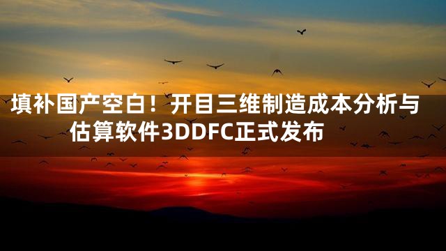 填补国产空白！开目三维制造成本分析与估算软件3DDFC正式发布