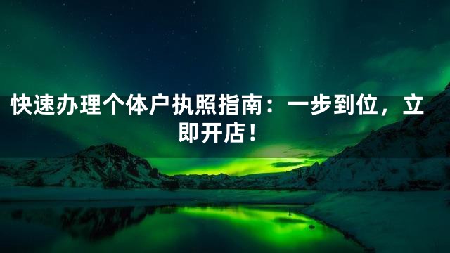 快速办理个体户执照指南：一步到位，立即开店！