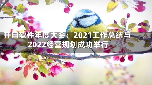 开目软件年度大会：2021工作总结与2022经营规划成功举行