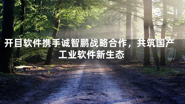开目软件携手诚智鹏战略合作，共筑国产工业软件新生态