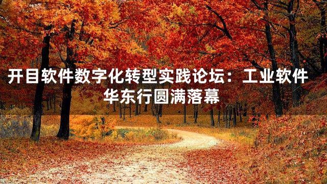 开目软件数字化转型实践论坛：工业软件华东行圆满落幕