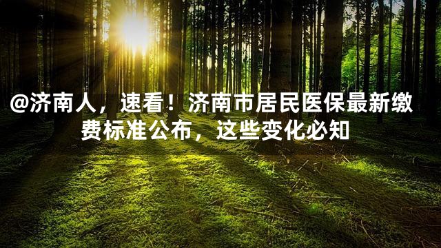 @济南人，速看！济南市居民医保最新缴费标准公布，这些变化必知