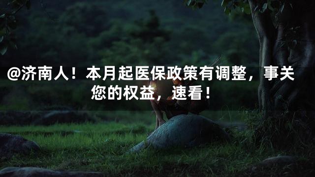 @济南人！本月起医保政策有调整，事关您的权益，速看！