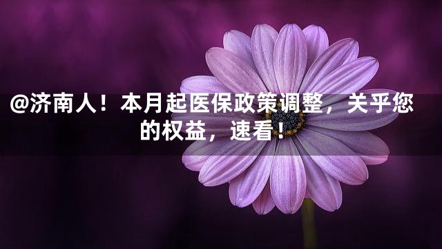@济南人！本月起医保政策调整，关乎您的权益，速看！