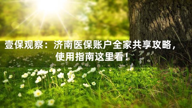 壹保观察：济南医保账户全家共享攻略，使用指南这里看！