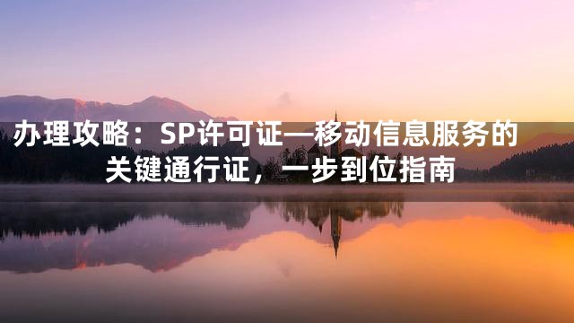 办理攻略：SP许可证—移动信息服务的关键通行证，一步到位指南