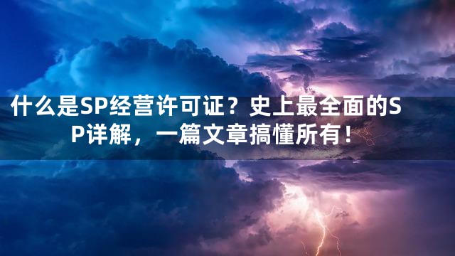 什么是SP经营许可证？史上最全面的SP详解，一篇文章搞懂所有！