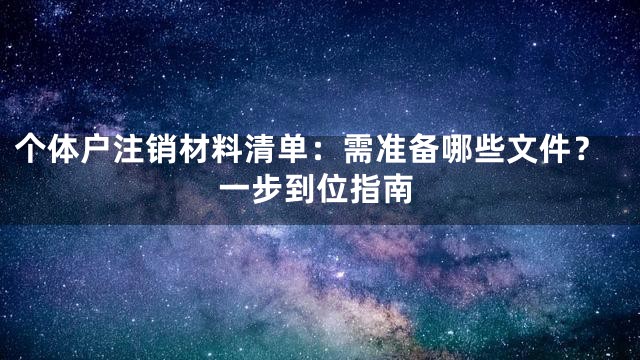个体户注销材料清单：需准备哪些文件？一步到位指南