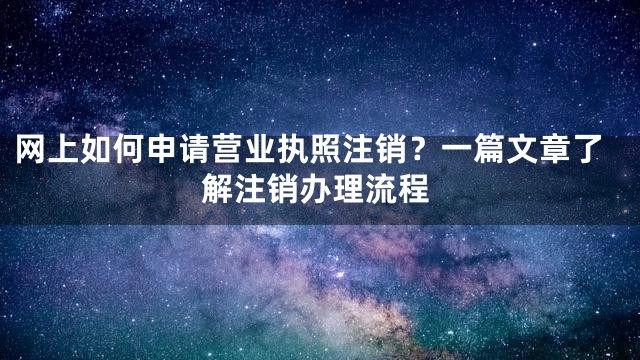 网上如何申请营业执照注销？一篇文章了解注销办理流程