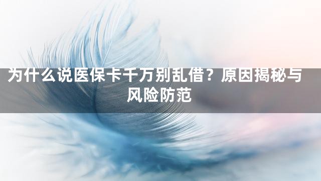 为什么说医保卡千万别乱借？原因揭秘与风险防范