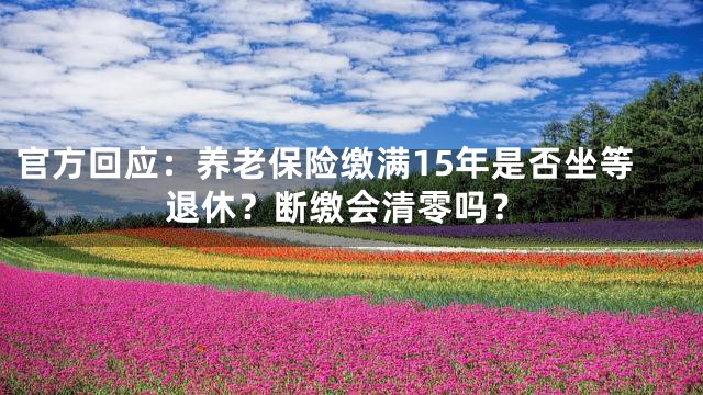 官方回应：养老保险缴满15年是否坐等退休？断缴会清零吗？