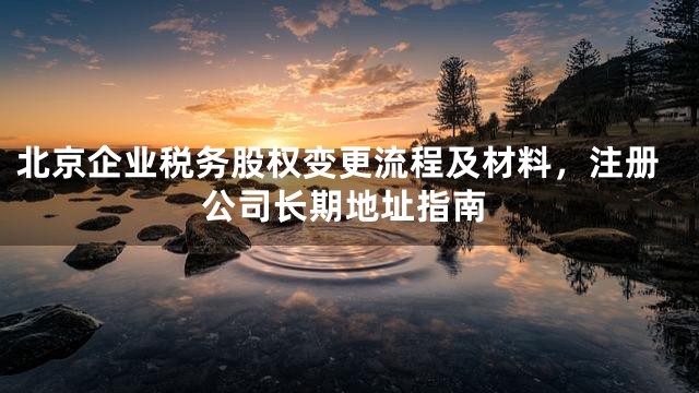 北京企业税务股权变更流程及材料，注册公司长期地址指南