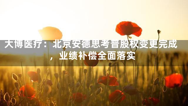 大博医疗：北京安德思考普股权变更完成，业绩补偿全面落实