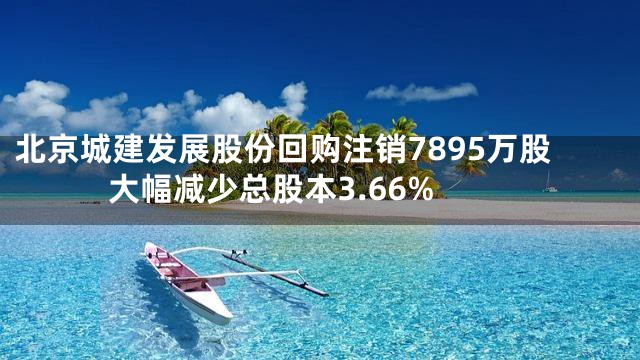 北京城建发展股份回购注销7895万股 大幅减少总股本3.66%