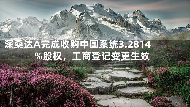 深桑达A完成收购中国系统3.2814%股权，工商登记变更生效