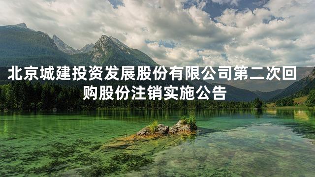 北京城建投资发展股份有限公司第二次回购股份注销实施公告