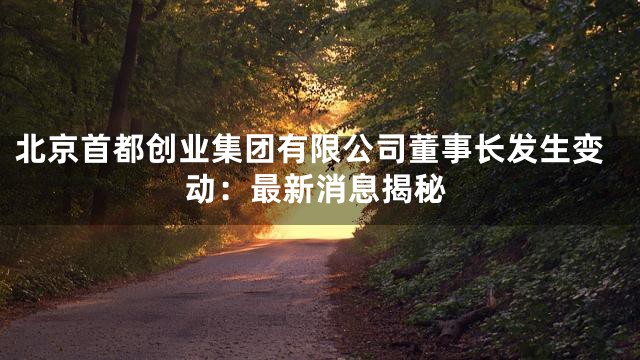 北京首都创业集团有限公司董事长发生变动：最新消息揭秘
