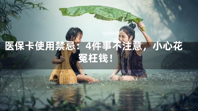 医保卡使用禁忌：4件事不注意，小心花冤枉钱！