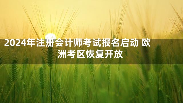 2024年注册会计师考试报名启动 欧洲考区恢复开放