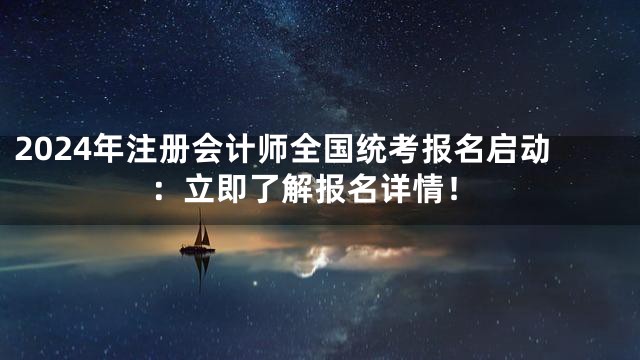 2024年注册会计师全国统考报名启动：立即了解报名详情！