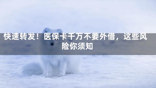 快速转发！医保卡千万不要外借，这些风险你须知