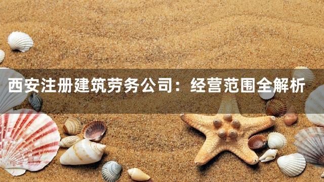 西安注册建筑劳务公司：经营范围全解析