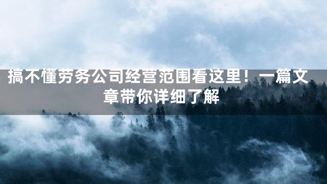 搞不懂劳务公司经营范围看这里！一篇文章带你详细了解