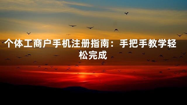 个体工商户手机注册指南：手把手教学轻松完成