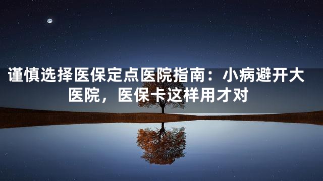 谨慎选择医保定点医院指南：小病避开大医院，医保卡这样用才对