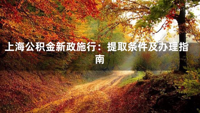 上海公积金新政施行：提取条件及办理指南