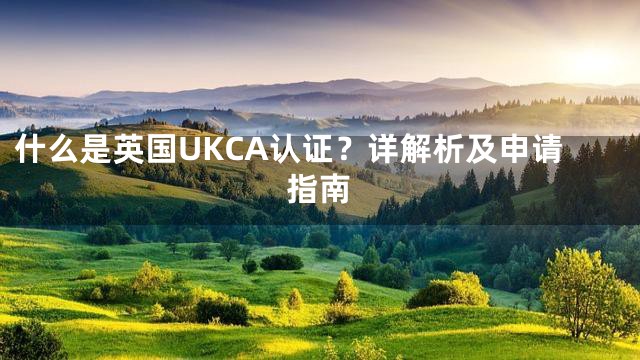 什么是英国UKCA认证？详解析及申请指南