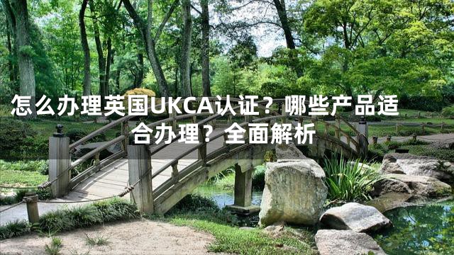 怎么办理英国UKCA认证？哪些产品适合办理？全面解析