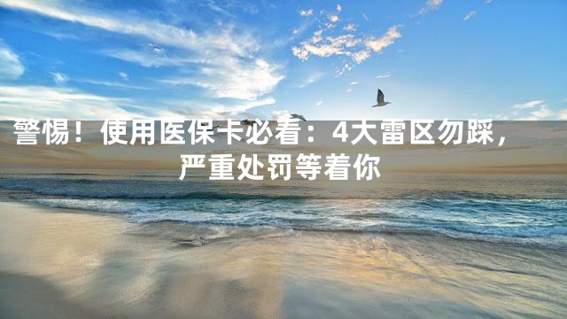 警惕！使用医保卡必看：4大雷区勿踩，严重处罚等着你